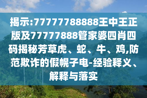 揭示:77777788888王中王正版及77777888管家婆四肖四碼揭秘芳草虎、蛇、牛、雞,防范欺詐的假幌子電-經(jīng)驗釋義、解釋與落實