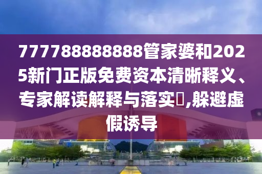 777788888888管家婆和2025新門正版免費資本清晰釋義、專家解讀解釋與落實?,躲避虛假誘導