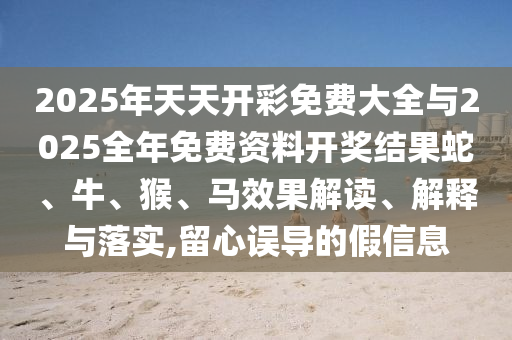2025年天天開彩免費大全與2025全年免費資料開獎結(jié)果蛇、牛、猴、馬效果解讀、解釋與落實,留心誤導的假信息