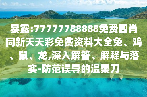 暴露:77777788888免費四肖同新天天彩免費資料大全兔、雞、鼠、龍,深入解答、解釋與落實-防范誤導的溫柔刀