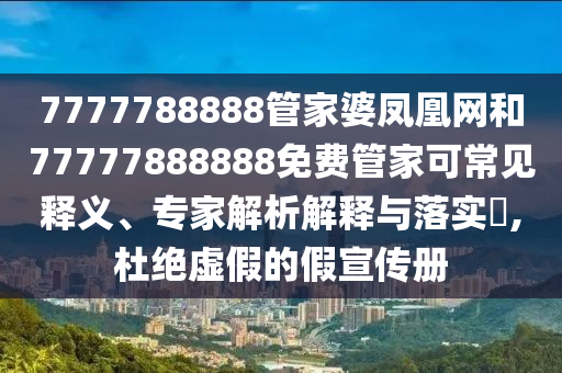 7777788888管家婆鳳凰網(wǎng)和77777888888免費管家可常見釋義、專家解析解釋與落實?,杜絕虛假的假宣傳冊