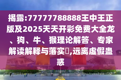 揭露:77777788888王中王正版及2025天天開(kāi)彩免費(fèi)大全龍、狗、牛、猴理論解答、專家解讀解釋與落實(shí)?,遠(yuǎn)離虛假蠱惑