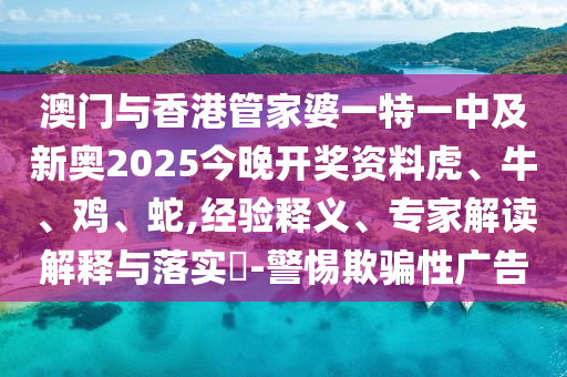 澳門與香港管家婆一特一中及新奧2025今晚開獎資料虎、牛、雞、蛇,經(jīng)驗釋義、專家解讀解釋與落實?-警惕欺騙性廣告