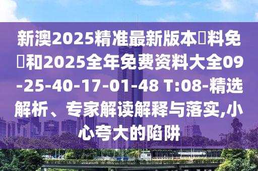 新澳2025精準(zhǔn)最新版本資料免費(fèi)和2025全年免費(fèi)資料大全09-25-40-17-01-48 T:08-精選解析、專家解讀解釋與落實(shí),小心夸大的陷阱