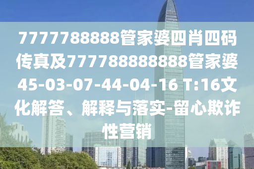 7777788888管家婆四肖四碼傳真及777788888888管家婆45-03-07-44-04-16 T:16文化解答、解釋與落實-留心欺詐性營銷