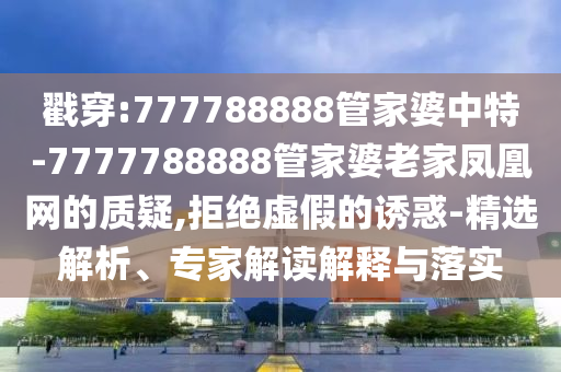 戳穿:777788888管家婆中特-7777788888管家婆老家鳳凰網(wǎng)的質(zhì)疑,拒絕虛假的誘惑-精選解析、專家解讀解釋與落實(shí)