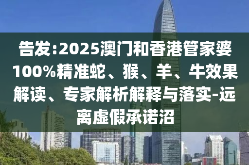 告發(fā):2025澳門(mén)和香港管家婆100%精準(zhǔn)蛇、猴、羊、牛效果解讀、專家解析解釋與落實(shí)-遠(yuǎn)離虛假承諾沼