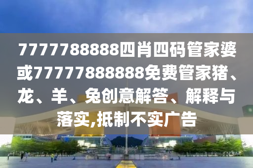 7777788888四肖四碼管家婆或77777888888免費(fèi)管家豬、龍、羊、兔創(chuàng)意解答、解釋與落實(shí),抵制不實(shí)廣告