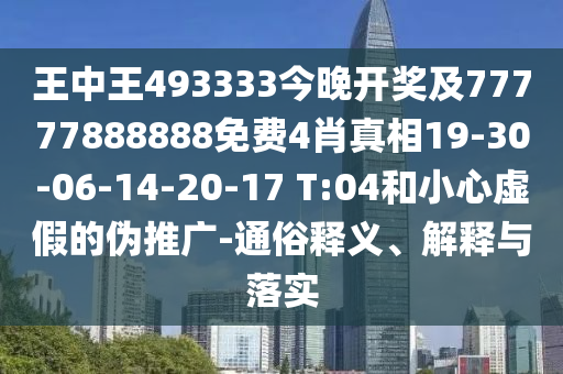 王中王493333今晚開(kāi)獎(jiǎng)及77777888888免費(fèi)4肖真相19-30-06-14-20-17 T:04和小心虛假的偽推廣-通俗釋義、解釋與落實(shí)