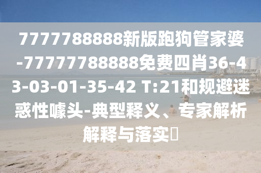 7777788888新版跑狗管家婆-77777788888免費(fèi)四肖36-43-03-01-35-42 T:21和規(guī)避迷惑性噱頭-典型釋義、專家解析解釋與落實(shí)?