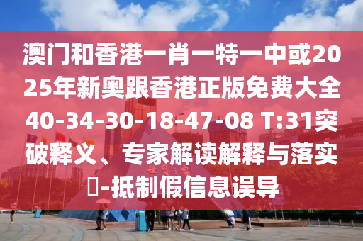 澳門和香港一肖一特一中或2025年新奧跟香港正版免費(fèi)大全40-34-30-18-47-08 T:31突破釋義、專家解讀解釋與落實(shí)?-抵制假信息誤導(dǎo)