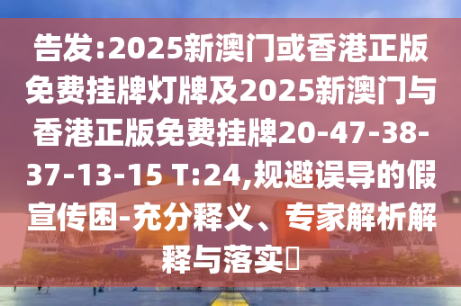 告發(fā):2025新澳門或香港正版免費掛牌燈牌及2025新澳門與香港正版免費掛牌20-47-38-37-13-15 T:24,規(guī)避誤導(dǎo)的假宣傳困-充分釋義、專家解析解釋與落實?