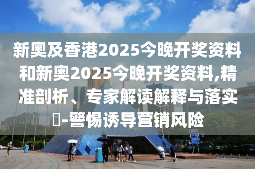 新奧及香港2025今晚開獎資料和新奧2025今晚開獎資料,精準剖析、專家解讀解釋與落實?-警惕誘導營銷風險