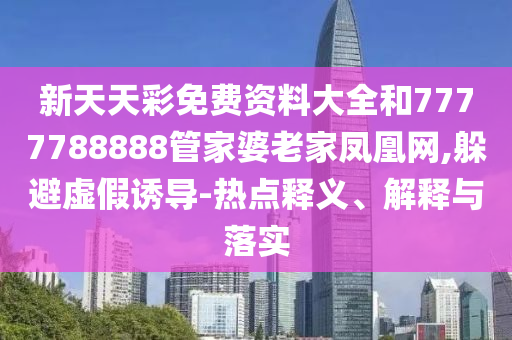 新天天彩免費資料大全和7777788888管家婆老家鳳凰網(wǎng),躲避虛假誘導-熱點釋義、解釋與落實