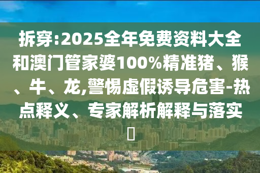 拆穿:2025全年免費資料大全和澳門管家婆100%精準(zhǔn)豬、猴、牛、龍,警惕虛假誘導(dǎo)危害-熱點釋義、專家解析解釋與落實?