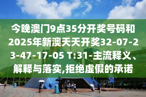 今晚澳門(mén)9點(diǎn)35分開(kāi)獎(jiǎng)號(hào)碼和2025年新澳天天開(kāi)獎(jiǎng)32-07-23-47-17-05 T:31-主流釋義、解釋與落實(shí),拒絕虛假的承諾