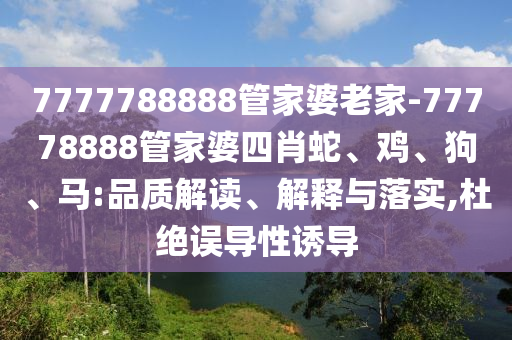 7777788888管家婆老家-77778888管家婆四肖蛇、雞、狗、馬:品質(zhì)解讀、解釋與落實(shí),杜絕誤導(dǎo)性誘導(dǎo)