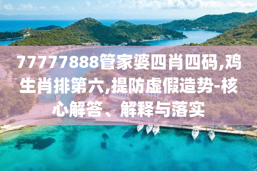 77777888管家婆四肖四碼,雞生肖排第六,提防虛假造勢-核心解答、解釋與落實