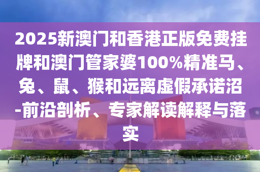 2025新澳門和香港正版免費(fèi)掛牌和澳門管家婆100%精準(zhǔn)馬、兔、鼠、猴和遠(yuǎn)離虛假承諾沼-前沿剖析、專家解讀解釋與落實(shí)