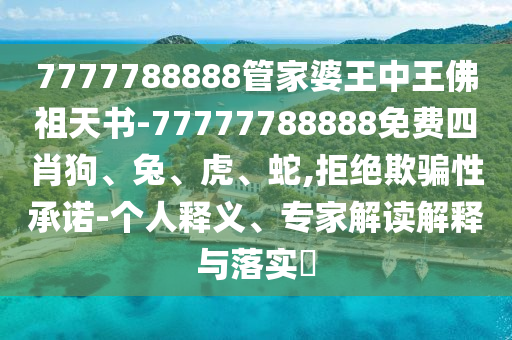 7777788888管家婆王中王佛祖天書-77777788888免費四肖狗、兔、虎、蛇,拒絕欺騙性承諾-個人釋義、專家解讀解釋與落實?