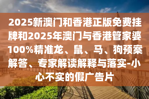 2025新澳門和香港正版免費掛牌和2025年澳門與香港管家婆100%精準(zhǔn)龍、鼠、馬、狗預(yù)案解答、專家解讀解釋與落實-小心不實的假廣告片