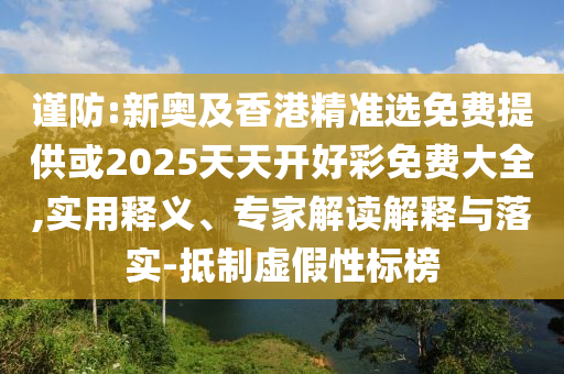 謹(jǐn)防:新奧及香港精準(zhǔn)選免費提供或2025天天開好彩免費大全,實用釋義、專家解讀解釋與落實-抵制虛假性標(biāo)榜