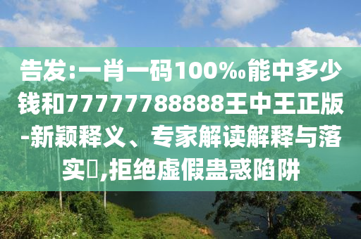 告發(fā):一肖一碼100‰能中多少錢(qián)和77777788888王中王正版-新穎釋義、專(zhuān)家解讀解釋與落實(shí)?,拒絕虛假蠱惑陷阱