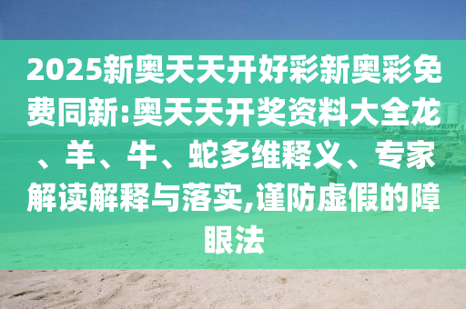2025新奧天天開(kāi)好彩新奧彩免費(fèi)同新:奧天天開(kāi)獎(jiǎng)資料大全龍、羊、牛、蛇多維釋義、專(zhuān)家解讀解釋與落實(shí),謹(jǐn)防虛假的障眼法