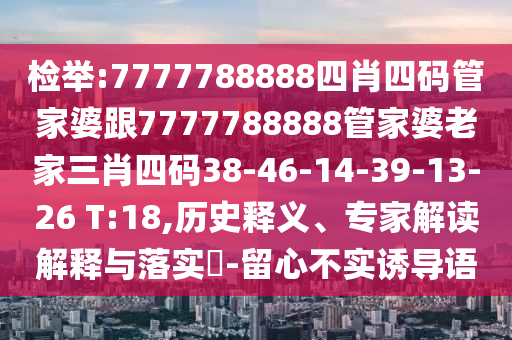 檢舉:7777788888四肖四碼管家婆跟7777788888管家婆老家三肖四碼38-46-14-39-13-26 T:18,歷史釋義、專家解讀解釋與落實(shí)?-留心不實(shí)誘導(dǎo)語(yǔ)