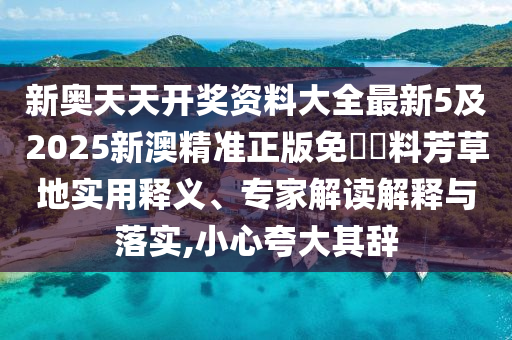 新奧天天開(kāi)獎(jiǎng)資料大全最新5及2025新澳精準(zhǔn)正版免費(fèi)資料芳草地實(shí)用釋義、專(zhuān)家解讀解釋與落實(shí),小心夸大其辭
