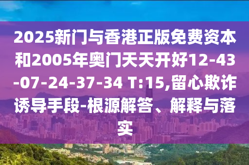 2025新門(mén)與香港正版免費(fèi)資本和2005年奧門(mén)天天開(kāi)好12-43-07-24-37-34 T:15,留心欺詐誘導(dǎo)手段-根源解答、解釋與落實(shí)