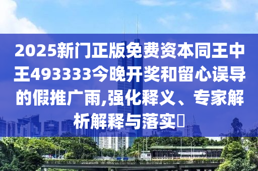 2025新門(mén)正版免費(fèi)資本同王中王493333今晚開(kāi)獎(jiǎng)和留心誤導(dǎo)的假推廣雨,強(qiáng)化釋義、專(zhuān)家解析解釋與落實(shí)?