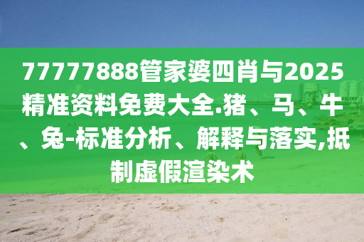 77777888管家婆四肖與2025精準(zhǔn)資料免費大全.豬、馬、牛、兔-標(biāo)準(zhǔn)分析、解釋與落實,抵制虛假渲染術(shù)