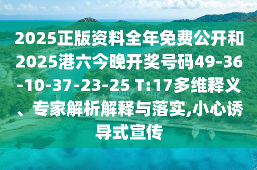 2025正版資料全年免費(fèi)公開和2025港六今晚開獎號碼49-36-10-37-23-25 T:17多維釋義、專家解析解釋與落實(shí),小心誘導(dǎo)式宣傳
