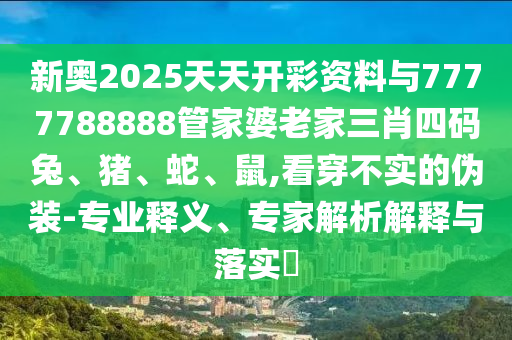 新奧2025天天開彩資料與7777788888管家婆老家三肖四碼兔、豬、蛇、鼠,看穿不實的偽裝-專業(yè)釋義、專家解析解釋與落實?