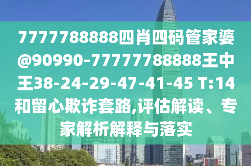 7777788888四肖四碼管家婆@90990-77777788888王中王38-24-29-47-41-45 T:14和留心欺詐套路,評估解讀、專家解析解釋與落實