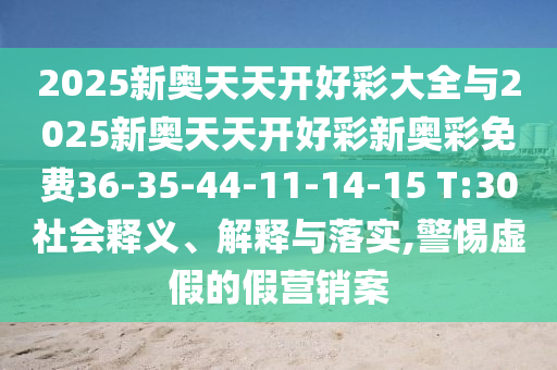 2025新奧天天開(kāi)好彩大全與2025新奧天天開(kāi)好彩新奧彩免費(fèi)36-35-44-11-14-15 T:30社會(huì)釋義、解釋與落實(shí),警惕虛假的假營(yíng)銷(xiāo)案