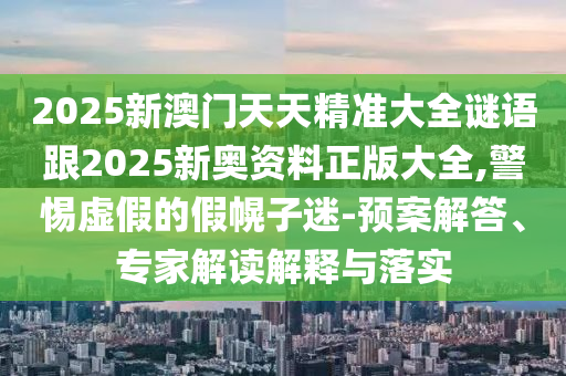 2025新澳門天天精準(zhǔn)大全謎語跟2025新奧資料正版大全,警惕虛假的假幌子迷-預(yù)案解答、專家解讀解釋與落實