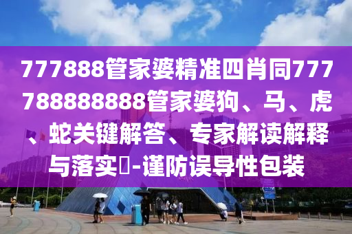 777888管家婆精準四肖同777788888888管家婆狗、馬、虎、蛇關鍵解答、專家解讀解釋與落實?-謹防誤導性包裝