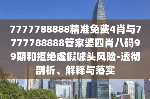 7777788888精準(zhǔn)免費(fèi)4肖與7777788888管家婆四肖八碼99期和拒絕虛假噱頭風(fēng)險(xiǎn)-透徹剖析、解釋與落實(shí)