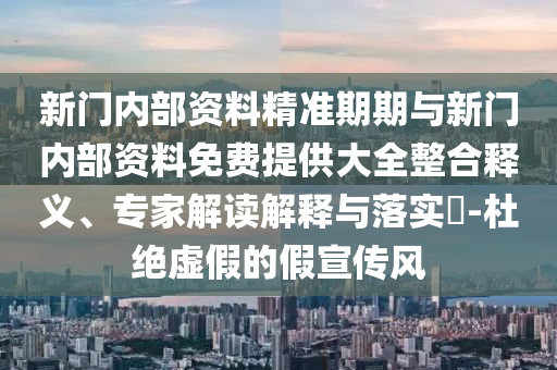 新門內(nèi)部資料精準(zhǔn)期期與新門內(nèi)部資料免費(fèi)提供大全整合釋義、專家解讀解釋與落實(shí)?-杜絕虛假的假宣傳風(fēng)