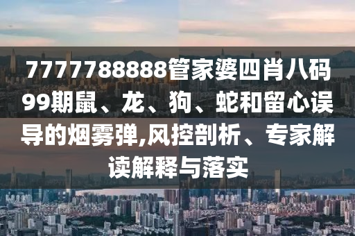 7777788888管家婆四肖八碼99期鼠、龍、狗、蛇和留心誤導(dǎo)的煙霧彈,風(fēng)控剖析、專家解讀解釋與落實(shí)