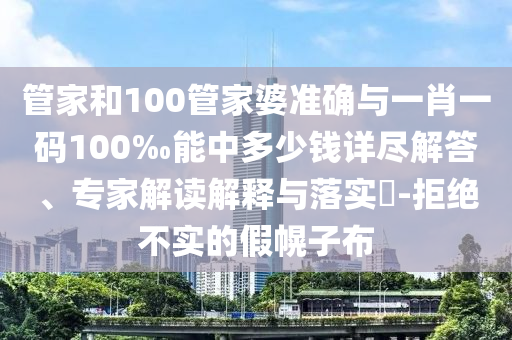 管家和100管家婆準(zhǔn)確與一肖一碼100‰能中多少錢詳盡解答、專家解讀解釋與落實(shí)?-拒絕不實(shí)的假幌子布