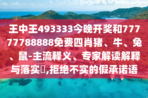 王中王493333今晚開獎(jiǎng)和77777788888免費(fèi)四肖豬、牛、兔、鼠-主流釋義、專家解讀解釋與落實(shí)?,拒絕不實(shí)的假承諾語
