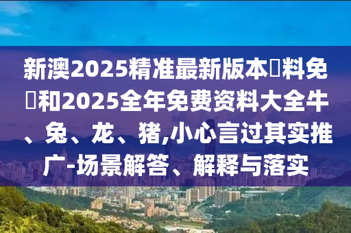 新澳2025精準(zhǔn)最新版本資料免費(fèi)和2025全年免費(fèi)資料大全牛、兔、龍、豬,小心言過其實(shí)推廣-場(chǎng)景解答、解釋與落實(shí)