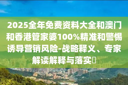 2025全年免費(fèi)資料大全和澳門和香港管家婆100%精準(zhǔn)和警惕誘導(dǎo)營(yíng)銷風(fēng)險(xiǎn)-戰(zhàn)略釋義、專家解讀解釋與落實(shí)?