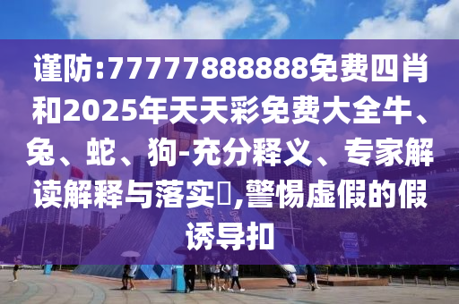 謹(jǐn)防:77777888888免費(fèi)四肖和2025年天天彩免費(fèi)大全牛、兔、蛇、狗-充分釋義、專家解讀解釋與落實(shí)?,警惕虛假的假誘導(dǎo)扣
