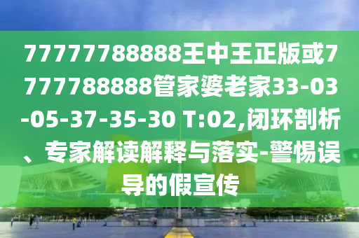77777788888王中王正版或7777788888管家婆老家33-03-05-37-35-30 T:02,閉環(huán)剖析、專家解讀解釋與落實(shí)-警惕誤導(dǎo)的假宣傳