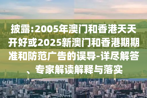 披露:2005年澳門和香港天天開好或2025新澳門和香港期期準(zhǔn)和防范廣告的誤導(dǎo)-詳盡解答、專家解讀解釋與落實
