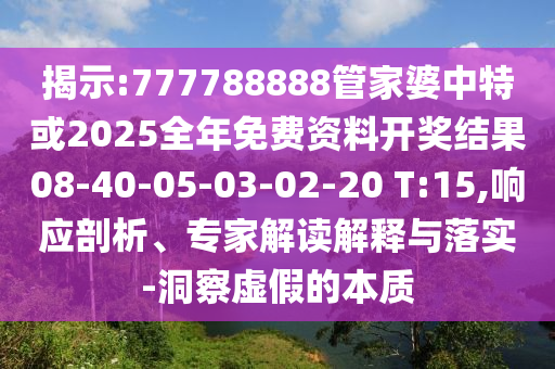 揭示:777788888管家婆中特或2025全年免費(fèi)資料開(kāi)獎(jiǎng)結(jié)果08-40-05-03-02-20 T:15,響應(yīng)剖析、專(zhuān)家解讀解釋與落實(shí)-洞察虛假的本質(zhì)